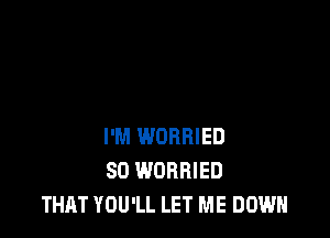 I'M WORBIED
SO WOBBIED
THAT YOU'LL LET ME DOWN