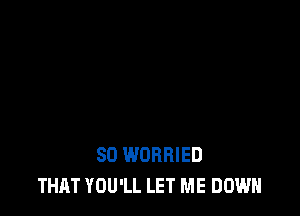 SO WOBBIED
THAT YOU'LL LET ME DOWN