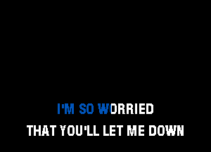 I'M SO WOHRIED
THAT YOU'LL LET ME DOWN