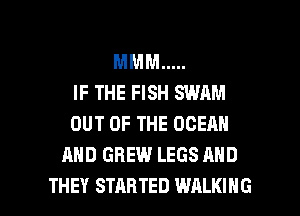 MMM .....
IF THE FISH SWAM
OUT OF THE OCEAN
AND GREW LEGS AND

THEY STARTED WALKING l