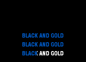BLACK AND GOLD
BLACK AND GOLD
BLACK AND GOLD