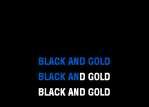 BLACK AND GOLD
BLACK AND GOLD
BLACK AND GOLD
