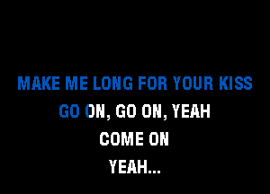 MAKE ME LONG FOR YOUR KISS

GO ON, GO OH, YEAH
COME OH
YEAH...