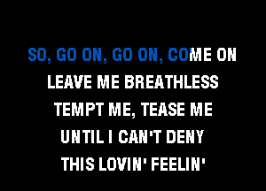 80, GO ON, GO ON, COME ON
LEAVE ME BREATHLESS
TEMPT ME, TEASE ME
UNTIL I CAN'T DENY
THIS LOVIH' FEELIH'