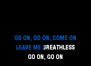 GO ON, GO ON, COME ON
LEAVE ME BREATHLESS
GO ON, GO ON