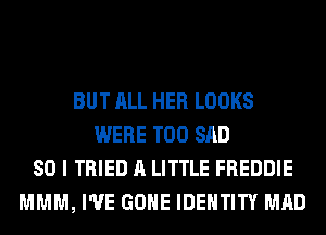 BUT ALL HER LOOKS
WERE T00 SAD
SO I TRIED A LITTLE FREDDIE
MMM, I'VE GONE IDENTITY MAD