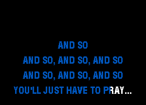 AND 80

AND 80, AND 80, AND SO
MID 80, AND 80, AND SO
YOU'LL J UST HAVE TO PRAY...