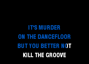 IT'S MURDER

ON THE DANCEFLOOR
BUT YOU BETTER HOT
KILL THE GROOVE