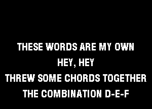 THESE WORDS ARE MY OWN
HEY, HEY
THREW SOME CHORDS TOGETHER
THE COMBINATION D-E-F