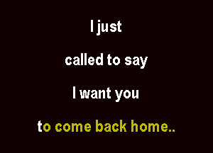 Ijust

called to say

I want you

to come back home...