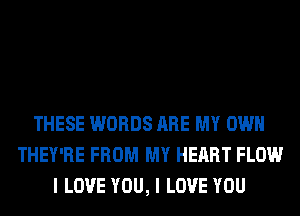 THESE WORDS ARE MY OWN
THEY'RE FROM MY HEART FLOW
I LOVE YOU, I LOVE YOU