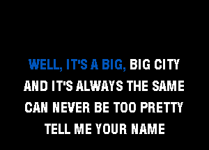 WELL, IT'S A BIG, BIG CITY
AND IT'S ALWAYS THE SAME
CAN NEVER BE T00 PRETTY

TELL ME YOUR NAME