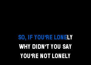 SO, IF YOU'RE LONELY
WHY DIDN'T YOU SAY
YOU'RE HOT LONELY