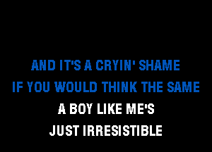 AND IT'S A CRYIH' SHAME
IF YOU WOULD THINK THE SAME
A BOY LIKE ME'S
JUST IRRESISTIBLE