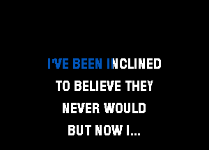 I'VE BEEN IHCLINED

TO BELIEVE THEY
NEVER WOULD
BUT HOW I...