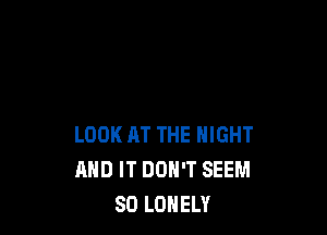 LOOK AT THE NIGHT
AND IT DON'T SEEM
SO LONELY