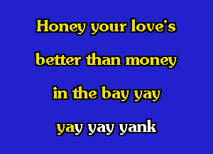 Honey your love's

better than money

in the bay gay

yay yav yank