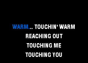 WARM... TOUCHIN' WARM

REACHING OUT
TOUCHIHG ME
TOUCHIHG YOU