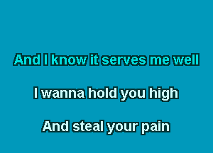 And I know it serves me well

lwanna hold you high

And steal your pain