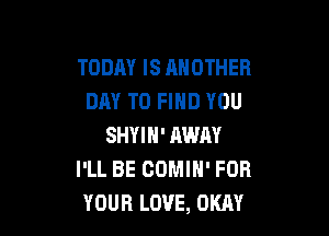 TODAY IS ANOTHER
DAY TO FIND YOU

SHYIH' AWAY
I'LL BE COMIN' FOR
YOUR LOVE, OKAY