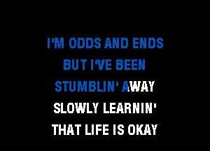 I'M ODDS MID ENDS
BUT WE BEEN

STUMBLIN' AWAY
SLOWLY LERRNIN'
THAT LIFE IS OKAY