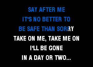 SAY RFTER ME
IT'S NO BETTER TO
BE SAFE THAN SORRY
TAKE ON ME, TAKE ME ON
I'LL BE GONE
IN A DAY OR TWO...