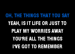 0H, THE THINGS THAT YOU SAY
YEAH, IS IT LIFE 0R JUST TO
PLAY MY WORRIES AWAY
YOU'RE ALL THE THINGS
I'VE GOT TO REMEMBER