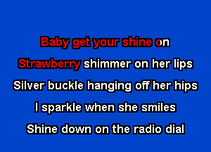 Baby get your shine on
Strawberry shimmer on her lips
Silver buckle hanging off her hips
I sparkle when she smiles

Shine down on the radio dial