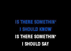 IS THERE SDMETHIH'

I SHOULD KNOW
IS THERE SOMETHIH'
I SHOULD SAY