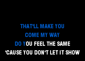 THAT'LL MAKE YOU
COME MY WAY
DO YOU FEEL THE SAME
'CAUSE YOU DON'T LET IT SHOW