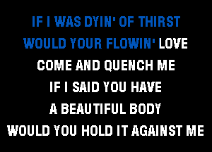IF I WAS DYIH' 0F THIRST
WOULD YOUR FLOWIH' LOVE
COME AND QUEHCH ME
IF I SAID YOU HAVE
A BERUTIFUL BODY
WOULD YOU HOLD IT AGAINST ME