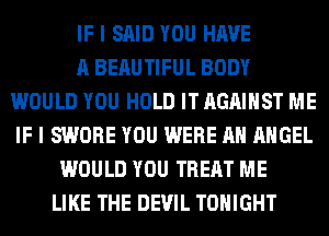 IF I SAID YOU HAVE
A BERUTIFUL BODY
WOULD YOU HOLD IT AGAINST ME
IF I SWORE YOU WERE AH ANGEL
WOULD YOU TREAT ME
LIKE THE DEVIL TONIGHT