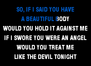 SO, IF I SAID YOU HAVE
A BERUTIFUL BODY
WOULD YOU HOLD IT AGAINST ME
IF I SWORE YOU WERE AH ANGEL
WOULD YOU TREAT ME
LIKE THE DEVIL TONIGHT