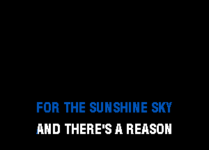 FOR THE SUNSHINE SKY
AND THERE'S A REASON