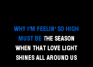 WHY I'M FEELIN' 80 HIGH
MUST BE THE SEASON
WHEN THAT LOVE LIGHT
SHIHES ALL AROUND US