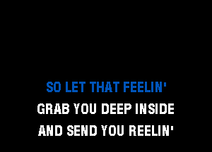 SO LET THAT FEELIN'
GRAB YOU DEEP INSIDE

AND SEND YOU REELIN' l