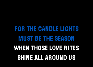 FOR THE CANDLE LIGHTS
MUST BE THE SEASON
WHEN THOSE LOVE RITES
SHINE ALL AROUND US