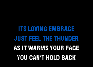 ITS LOVING EMBRACE
JUST FEEL THE THUNDER
AS IT WARMS YOUR FACE

YOU CAN'T HOLD BACK