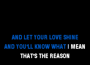 AND LET YOUR LOVE SHINE
AND YOU'LL KNOW WHAT I MEAN
THAT'S THE REASON