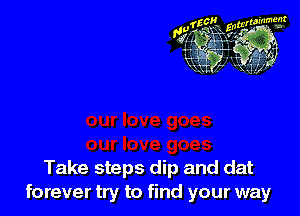 Take steps dip and dat
forever try to find your way