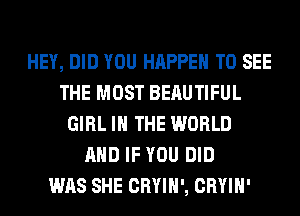 HEY, DID YOU HAPPEN TO SEE
THE MOST BEAUTIFUL
GIRL IN THE WORLD
AND IF YOU DID
WAS SHE CRYIH', CRYIH'