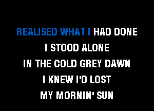 REALISED WHAT I HAD DONE
I STOOD ALONE
IN THE COLD GREY DAWN
I KNEW I'D LOST
MY MORHIH' SUH