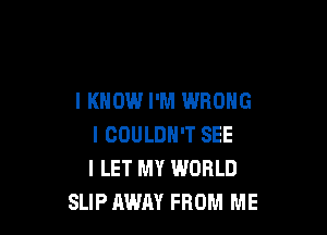 I KNOW I'M WRONG

I COULDN'T SEE
l LET MY WORLD
SLIP AWAY FROM ME