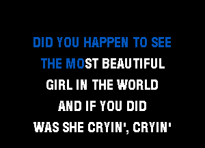 DID YOU HAPPEN TO SEE
THE MOST BEAUTIFUL
GIRL IN THE WORLD
AND IF YOU DID

WAS SHE CHYIN', CRYIN' l