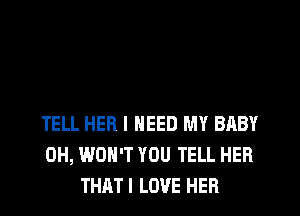 TELL HER I NEED MY BABY
0H, WON'T YOU TELL HER
THATI LOVE HER