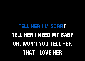 TELL HER I'M SORRY
TELL HER I NEED MY BABY
0H, WON'T YOU TELL HER

THATI LOVE HER