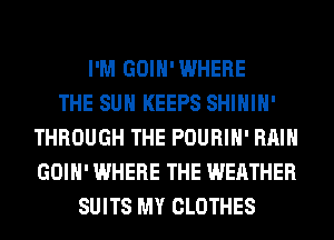 I'M GOIH'WHERE
THE SUN KEEPS SHIHIH'
THROUGH THE POURIH' RAIN
GOIH' WHERE THE WEATHER
SUITS MY CLOTHES