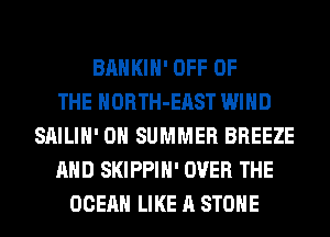 BAHKIH' OFF OF
THE HORTH-EAST WIND
SAILIH' 0 SUMMER BREEZE
AND SKIPPIH' OVER THE
OCEAN LIKE A STONE
