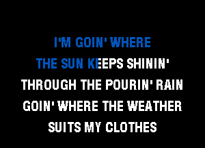I'M GOIH'WHERE
THE SUN KEEPS SHIHIH'
THROUGH THE POURIH' RAIN
GOIH' WHERE THE WEATHER
SUITS MY CLOTHES