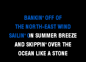 BAHKIH' OFF OF
THE HORTH-EAST WIND
SAILIH' 0 SUMMER BREEZE
AND SKIPPIH' OVER THE
OCEAN LIKE A STONE